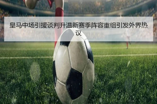 皇马中场引援谈判升温新赛季阵容重组引发外界热议