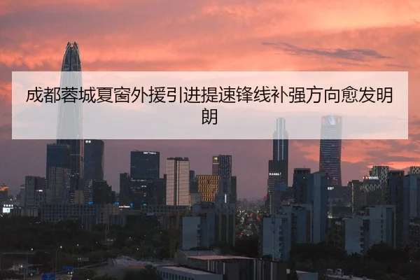成都蓉城夏窗外援引进提速锋线补强方向愈发明朗